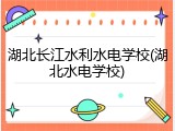 湖北长江水利水电学校(湖北水电学校)