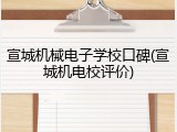 宣城机械电子学校口碑(宣城机电校评价)
