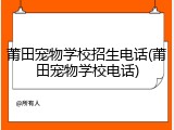 莆田宠物学校招生电话(莆田宠物学校电话)