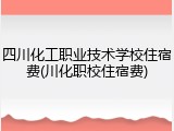 四川化工职业技术学校住宿费(川化职校住宿费)