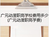 广元动漫职高学校费用多少(广元动漫职高学费)