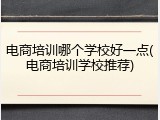 电商培训哪个学校好一点(电商培训学校推荐)