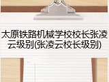 太原铁路机械学校校长张凌云级别(张凌云校长级别)