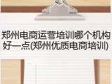 郑州电商运营培训哪个机构好一点(郑州优质电商培训)