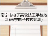 南宁市电子高级技工学校地址(南宁电子技校地址)