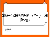 能进石油系统的学校(石油院校)