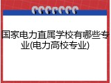 国家电力直属学校有哪些专业(电力高校专业)