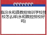 临汾永和县数控培训学校技校怎么样(永和数控技校好吗)