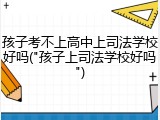 孩子考不上高中上司法学校好吗("孩子上司法学校好吗")