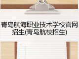 青岛航海职业技术学校官网招生(青岛航校招生)