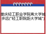重庆轻工职业学院离大学城多远("轻工职院距大学城")