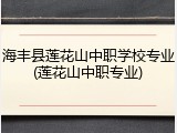 海丰县莲花山中职学校专业(莲花山中职专业)