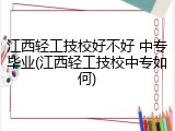 江西轻工技校好不好 中专毕业(江西轻工技校中专如何)