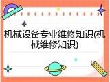 机械设备专业维修知识(机械维修知识)