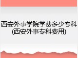 西安外事学院学费多少专科(西安外事专科费用)
