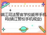 镇江司法警官学校能带手机吗(镇江警校手机规定)