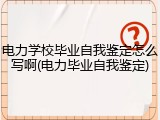 电力学校毕业自我鉴定怎么写啊(电力毕业自我鉴定)