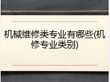 机械维修类专业有哪些(机修专业类别)