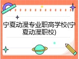 宁夏动漫专业职高学校(宁夏动漫职校)