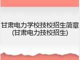 甘肃电力学校技校招生简章(甘肃电力技校招生)