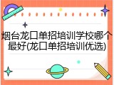 烟台龙口单招培训学校哪个最好(龙口单招培训优选)
