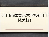 荆门市体育艺术学校(荆门体艺校)
