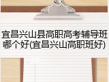 宜昌兴山县高职高考辅导班哪个好(宜昌兴山高职班好)