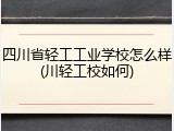 四川省轻工工业学校怎么样(川轻工校如何)