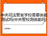 中央司法警官学校需要体能测试吗(中央警校测体能吗)
