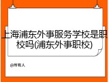 上海浦东外事服务学校是职校吗(浦东外事职校)