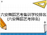 六安舞蹈艺考集训学校排名(六安舞蹈艺考排名)
