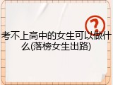 考不上高中的女生可以做什么(落榜女生出路)