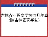 吉林农业职高学校读几年毕业(吉林农高学制)