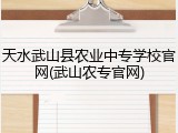天水武山县农业中专学校官网(武山农专官网)