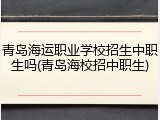 青岛海运职业学校招生中职生吗(青岛海校招中职生)