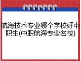 航海技术专业哪个学校好中职生(中职航海专业名校)