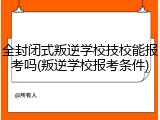 全封闭式叛逆学校技校能报考吗(叛逆学校报考条件)