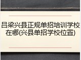 吕梁兴县正规单招培训学校在哪(兴县单招学校位置)