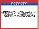 湖南水利水电职业学院2025(湖南水电职院2025)