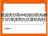 复读民办高中和培训机构哪个好(复读民办还是机构好)