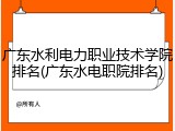 广东水利电力职业技术学院排名(广东水电职院排名)