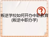 叛逆学校如何开办中职教育(叛逆中职办学)