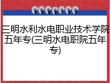 三明水利水电职业技术学院五年专(三明水电职院五年专)