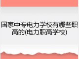 国家中专电力学校有哪些职高的(电力职高学校)