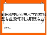 衡阳科技职业技术学院有哪些专业(衡阳科技职院专业)