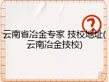 云南省冶金专家 技校地址(云南冶金技校)
