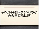 学校小自考国家承认吗(小自考国家承认吗)