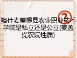 喀什麦盖提县农业职业技术学院是私立还是公立(麦盖提农院性质)