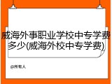 威海外事职业学校中专学费多少(威海外校中专学费)
