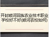 开封顺河回族农业技术职业学校好不好(顺河农校如何)